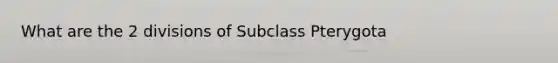 What are the 2 divisions of Subclass Pterygota