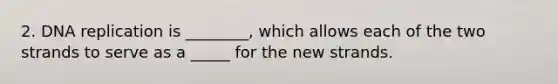 2. DNA replication is ________, which allows each of the two strands to serve as a _____ for the new strands.