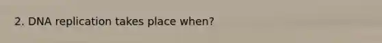 2. <a href='https://www.questionai.com/knowledge/kofV2VQU2J-dna-replication' class='anchor-knowledge'>dna replication</a> takes place when?