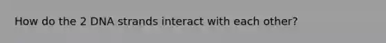 How do the 2 DNA strands interact with each other?