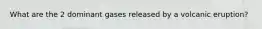 What are the 2 dominant gases released by a volcanic eruption?