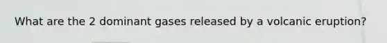 What are the 2 dominant gases released by a volcanic eruption?