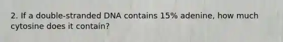 2. If a double-stranded DNA contains 15% adenine, how much cytosine does it contain?