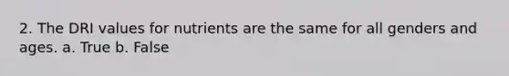 2. The DRI values for nutrients are the same for all genders and ages. a. True b. False