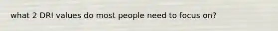 what 2 DRI values do most people need to focus on?