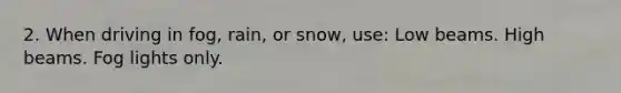 2. When driving in fog, rain, or snow, use: Low beams. High beams. Fog lights only.
