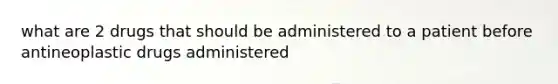 what are 2 drugs that should be administered to a patient before antineoplastic drugs administered