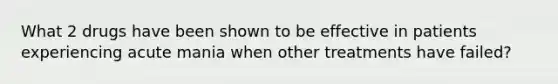 What 2 drugs have been shown to be effective in patients experiencing acute mania when other treatments have failed?