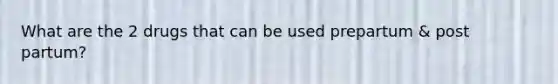What are the 2 drugs that can be used prepartum & post partum?