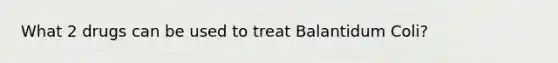 What 2 drugs can be used to treat Balantidum Coli?