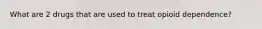 What are 2 drugs that are used to treat opioid dependence?