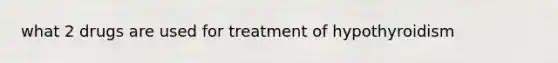 what 2 drugs are used for treatment of hypothyroidism