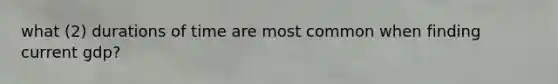 what (2) durations of time are most common when finding current gdp?