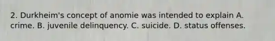 2. Durkheim's concept of anomie was intended to explain A. crime. B. juvenile delinquency. C. suicide. D. status offenses.