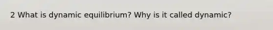 2 What is dynamic equilibrium? Why is it called dynamic?