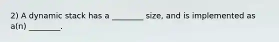 2) A dynamic stack has a ________ size, and is implemented as a(n) ________.