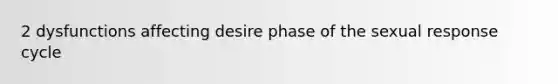 2 dysfunctions affecting desire phase of the sexual response cycle