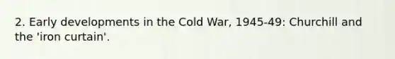 2. Early developments in the Cold War, 1945-49: Churchill and the 'iron curtain'.