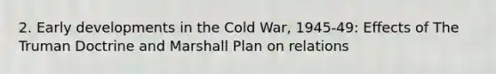 2. Early developments in the Cold War, 1945-49: Effects of The Truman Doctrine and Marshall Plan on relations