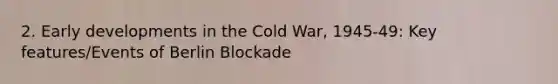 2. Early developments in the Cold War, 1945-49: Key features/Events of Berlin Blockade