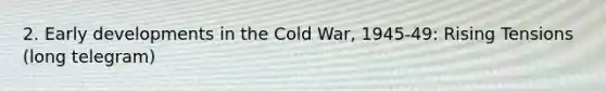 2. Early developments in the Cold War, 1945-49: Rising Tensions (long telegram)