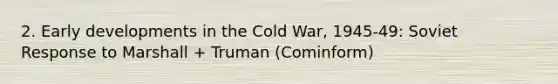 2. Early developments in the Cold War, 1945-49: Soviet Response to Marshall + Truman (Cominform)