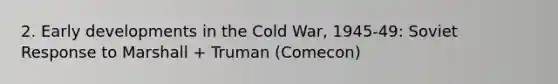 2. Early developments in the Cold War, 1945-49: Soviet Response to Marshall + Truman (Comecon)