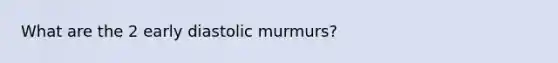 What are the 2 early diastolic murmurs?