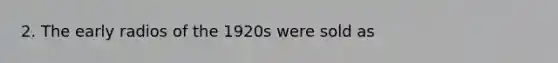 2. The early radios of the 1920s were sold as
