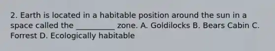 2. Earth is located in a habitable position around the sun in a space called the __________ zone. A. Goldilocks B. Bears Cabin C. Forrest D. Ecologically habitable