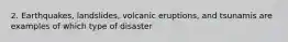 2. Earthquakes, landslides, volcanic eruptions, and tsunamis are examples of which type of disaster