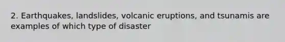 2. Earthquakes, landslides, volcanic eruptions, and tsunamis are examples of which type of disaster