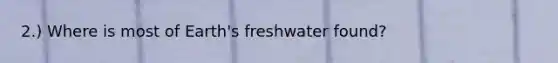 2.) Where is most of Earth's freshwater found?