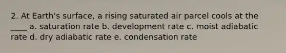 2. At Earth's surface, a rising saturated air parcel cools at the ____ a. saturation rate b. development rate c. moist adiabatic rate d. dry adiabatic rate e. condensation rate