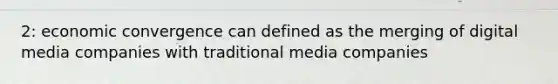 2: economic convergence can defined as the merging of digital media companies with traditional media companies