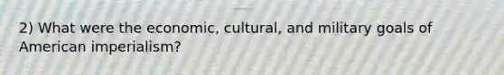 2) What were the economic, cultural, and military goals of American imperialism?