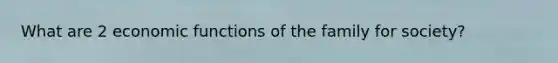 What are 2 economic functions of the family for society?