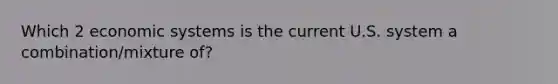 Which 2 economic systems is the current U.S. system a combination/mixture of?