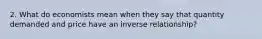 2. What do economists mean when they say that quantity demanded and price have an inverse relationship?