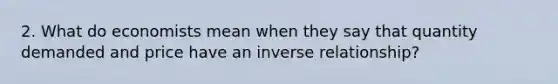 2. What do economists mean when they say that quantity demanded and price have an inverse relationship?