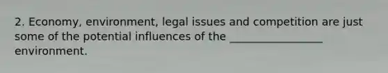 2. Economy, environment, legal issues and competition are just some of the potential influences of the _________________ environment.