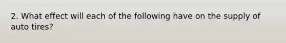 2. What effect will each of the following have on the supply of auto tires?
