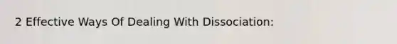 2 Effective Ways Of Dealing With Dissociation: