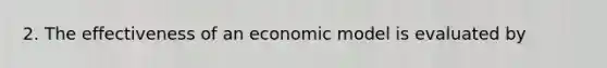 2. The effectiveness of an economic model is evaluated by