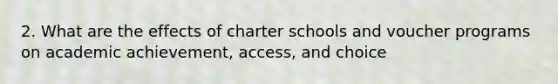 2. What are the effects of charter schools and voucher programs on academic achievement, access, and choice