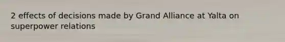 2 effects of decisions made by Grand Alliance at Yalta on superpower relations