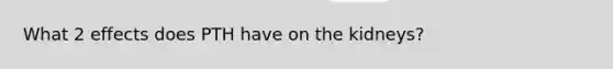 What 2 effects does PTH have on the kidneys?