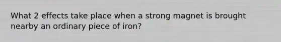 What 2 effects take place when a strong magnet is brought nearby an ordinary piece of iron?