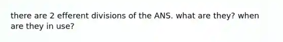 there are 2 efferent divisions of the ANS. what are they? when are they in use?