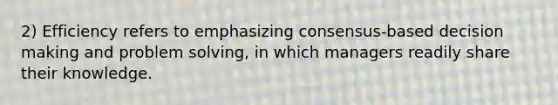 2) Efficiency refers to emphasizing consensus-based decision making and problem solving, in which managers readily share their knowledge.